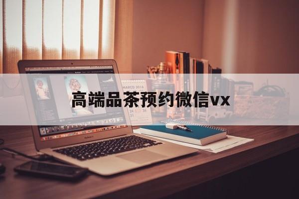 宜昌关于高端品茶预约微信vx的信息